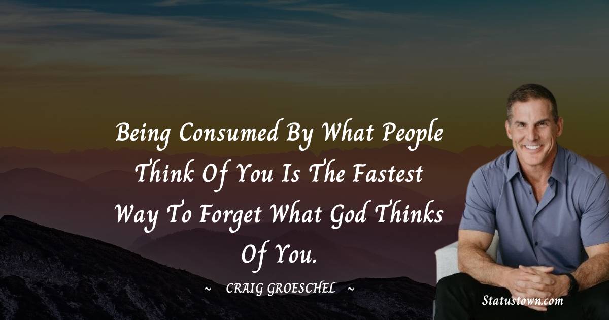 Craig Groeschel Quotes - Being consumed by what people think of you is the fastest way to forget what God thinks of you.